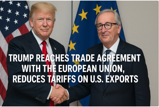 Trump Reaches Trade Agreement with the European Union, Reduces Tariffs on U.S. Exports